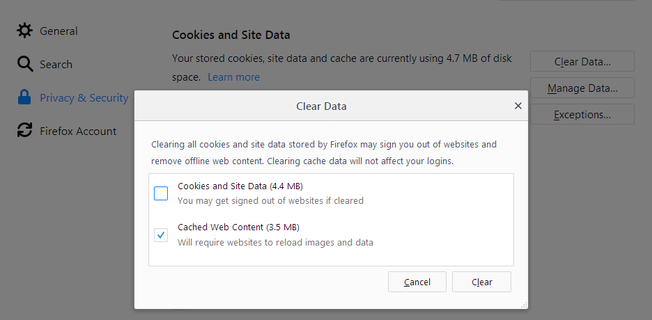 Clear Data  Clearing all cookies and site data stored by Firefox may sign you out of websites and remove offline web content.  Clearing cache data will not affect your login.   Check off the second “check box” to clear out your cached content. Click “Clear” afterwards.